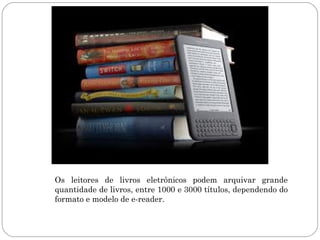 Os leitores de livros eletrônicos podem arquivar grande
quantidade de livros, entre 1000 e 3000 títulos, dependendo do
formato e modelo de e-reader.
 