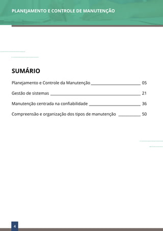 4
SUMÁRIO
Planejamento e Controle da Manutenção____________________________ 05
Gestão de sistemas __________________________________________________ 21
Manutenção centrada na confiabilidade _____________________________ 36
Compreensão e organização dos tipos de manutenção _____________ 50
PLANEJAMENTO E CONTROLE DE MANUTENÇÃO
 