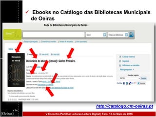  Ebooks no Catálogo das Bibliotecas Municipais
de Oeiras
http://catalogo.cm-oeiras.pt
V Encontro Partilhar Leituras Leitura Digital | Faro, 10 de Maio de 2016
 
