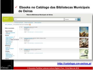  Ebooks no Catálogo das Bibliotecas Municipais
de Oeiras
http://catalogo.cm-oeiras.pt
V Encontro Partilhar Leituras Leitura Digital | Faro, 10 de Maio de 2016
 