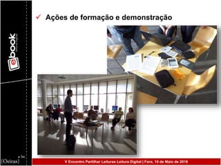  Ações de formação e demonstração
V Encontro Partilhar Leituras Leitura Digital | Faro, 10 de Maio de 2016
 