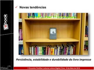  Novas tendências
Persistência, estabilidade e durabilidade do livro impresso
V Encontro Partilhar Leituras Leitura Digital | Faro, 10 de Maio de 2016
 