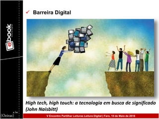  Barreira Digital
High tech, high touch: a tecnologia em busca de significado
(John Naisbitt)
V Encontro Partilhar Leituras Leitura Digital | Faro, 10 de Maio de 2016
 