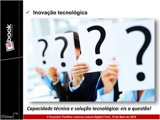  Inovação tecnológica
Capacidade técnica e solução tecnológica: eis a questão!
V Encontro Partilhar Leituras Leitura Digital | Faro, 10 de Maio de 2016
 