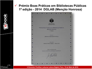  Prémio Boas Práticas em Bibliotecas Públicas
1ª edição - 2014 DGLAB (Menção Honrosa)
V Encontro Partilhar Leituras Leitura Digital | Faro, 10 de Maio de 2016
 