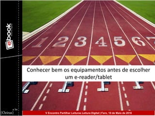 Conhecer bem os equipamentos antes de escolher
um e-reader/tablet
V Encontro Partilhar Leituras Leitura Digital | Faro, 10 de Maio de 2016
 