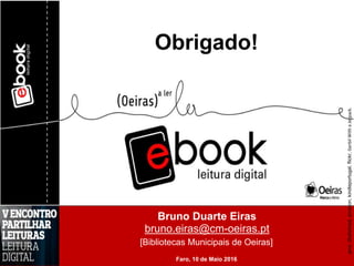 Bruno Duarte Eiras
bruno.eiras@cm-oeiras.pt
[Bibliotecas Municipais de Oeiras]
Obrigado!
Imagens:2bshelved,amazon,kindleportugal,flickr,GerbilWithaJetpack.
Faro, 10 de Maio 2016
 