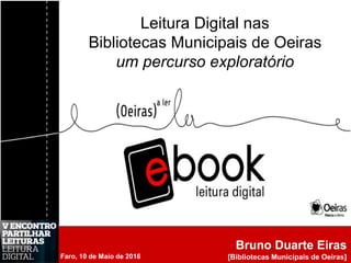 Bruno Duarte Eiras
[Bibliotecas Municipais de Oeiras]
Leitura Digital nas
Bibliotecas Municipais de Oeiras
um percurso exploratório
Faro, 10 de Maio de 2016
 