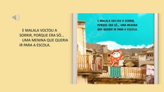E MALALA VOLTOU A
SORRIR, PORQUE ERA SÓ...
UMA MENINA QUE QUERIA
IR PARA A ESCOLA.
 