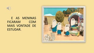 E AS MENINAS
FICARAM COM
MAIS VONTADE DE
ESTUDAR.
 
