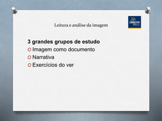 Leitura e análise da imagem
3 grandes grupos de estudo
O Imagem como documento
O Narrativa
O Exercícios do ver
 