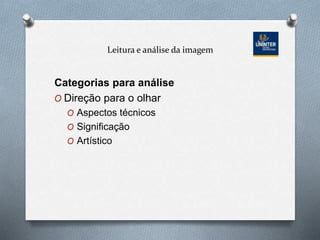 Leitura e análise da imagem
Categorias para análise
O Direção para o olhar
O Aspectos técnicos
O Significação
O Artístico
 
