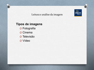 Leitura e análise da imagem
Tipos de imagens
O Fotografia
O Cinema
O Televisão
O Vídeo
 