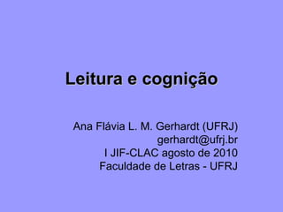 Leitura e cognição Ana Flávia L. M. Gerhardt (UFRJ) [email_address] I JIF-CLAC agosto de 2010 Faculdade de Letras - UFRJ 