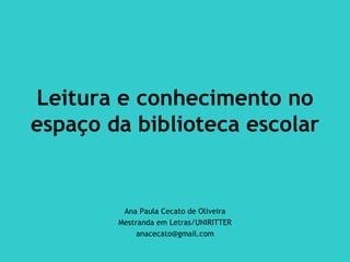 Leitura e conhecimento no
espaço da biblioteca escolar


         Ana Paula Cecato de Oliveira
        Mestranda em Letras/UNIRITTER
             anacecato@gmail.com
 