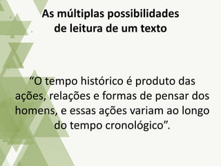 “O tempo histórico é produto das
ações, relações e formas de pensar dos
homens, e essas ações variam ao longo
do tempo cronológico”.
As múltiplas possibilidades
de leitura de um texto
 