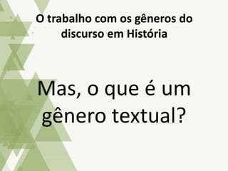 Mas, o que é um
gênero textual?
O trabalho com os gêneros do
discurso em História
 