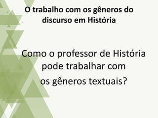Como o professor de História
pode trabalhar com
os gêneros textuais?
O trabalho com os gêneros do
discurso em História
 