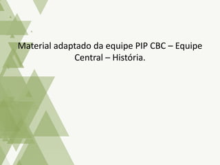 Material adaptado da equipe PIP CBC – Equipe
Central – História.
 