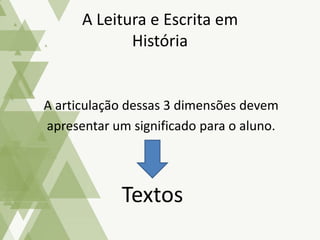 A articulação dessas 3 dimensões devem
apresentar um significado para o aluno.
A Leitura e Escrita em
História
Textos
 