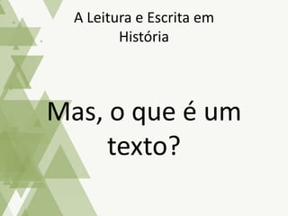 Mas, o que é um
texto?
A Leitura e Escrita em
História
 