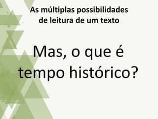 Mas, o que é
tempo histórico?
As múltiplas possibilidades
de leitura de um texto
 