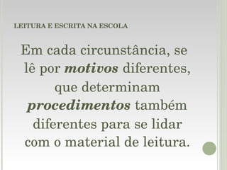 LEITURA E ESCRITA NA ESCOLA Em cada circunstância, se lê por  motivos   diferentes, que determinam  procedimentos  também diferentes para se lidar com o material de leitura. 