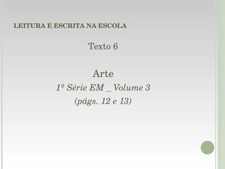 LEITURA E ESCRITA NA ESCOLA Texto 6 Arte 1ª Série EM _ Volume 3 (págs. 12 e 13) 