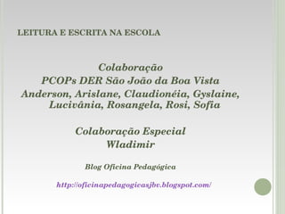 LEITURA E ESCRITA NA ESCOLA Colaboração PCOPs DER São João da Boa Vista Anderson, Arislane, Claudionéia, Gyslaine, Lucivânia, Rosangela, Rosi, Sofia Colaboração Especial Wladimir Blog Oficina Pedagógica http://oficinapedagogicasjbv.blogspot.com/   