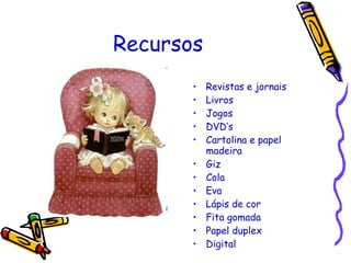 Recursos Revistas e jornais Livros Jogos DVD’s Cartolina e papel madeira Giz Cola Eva Lápis de cor Fita gomada Papel duplex Digital 