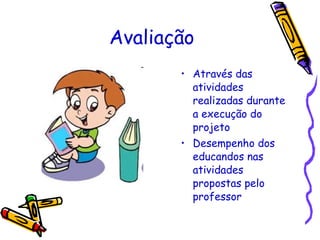 Avaliação Através das atividades realizadas durante a execução do projeto Desempenho dos educandos nas atividades propostas pelo professor 