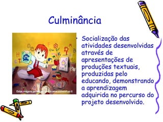 Culminância Socialização das atividades desenvolvidas através de apresentações de produções textuais, produzidas pelo educando, demonstrando a aprendizagem adquirida no percurso do projeto desenvolvido. 