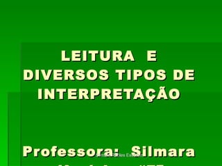 LEITURA  E DIVERSOS TIPOS DE INTERPRETAÇÃO Professora:  Silmara 4ª série – “F” Silmara Robles Escorsin 