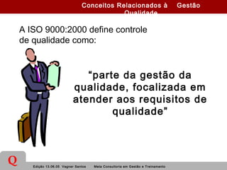 Edição 13.06.05 Vagner Santos Meta Consultoria em Gestão e Treinamento
Q
A ISO 9000:2000 define controle
de qualidade como:
“parte da gestão da
qualidade, focalizada em
atender aos requisitos de
qualidade”
Conceitos Relacionados à Gestão
Qualidade
 