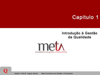 Edição 13.06.05 Vagner Santos Meta Consultoria em Gestão e Treinamento
Q
Capitulo 1
Introdução à Gestão
da Qualidade
 