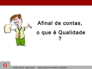 Edição 13.06.05 Vagner Santos Meta Consultoria em Gestão e Treinamento
Q
Afinal de contas,
o que é Qualidade
?
 