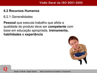 Edição 13.06.05 Vagner Santos Meta Consultoria em Gestão e Treinamento
Q
6.2 Recursos Humanos
6.2.1 Generalidades
Pessoal que executa trabalho que afeta a
qualidade do produto deve ser competente com
base em educação apropriada, treinamento,
habilidades e experiência
Visão Geral da ISO 9001-2000
 