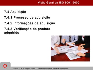 Edição 13.06.05 Vagner Santos Meta Consultoria em Gestão e Treinamento
Q
7.4 Aquisição
7.4.1 Processo de aquisição
7.4.2 Informações de aquisição
7.4.3 Verificação de produto
adquirido
Visão Geral da ISO 9001-2000
 