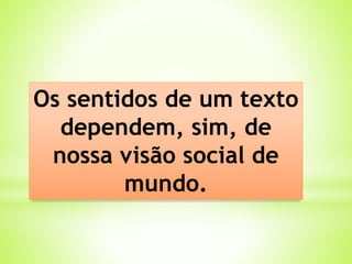 Os sentidos de um texto
dependem, sim, de
nossa visão social de
mundo.
 
