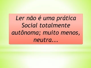 Ler não é uma prática
Social totalmente
autônoma; muito menos,
neutra...
 