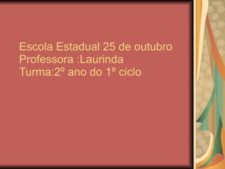 Escola Estadual 25 de outubro Professora :Laurinda Turma:2º ano do 1º ciclo  