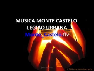 MUSICA MONTE CASTELO
LEGIÃO URBANA
Monte_Castelo.flv
Divina Borghesan
 