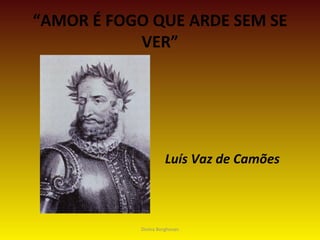 “AMOR É FOGO QUE ARDE SEM SE
VER”
Luís Vaz de Camões
Divina Borghesan
 
