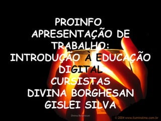 PROINFO  APRESENTAÇÃO DE TRABALHO: INTRODUÇÃO   À E DUCAÇÃO DI GITAL CURSISTAS DIVINA BORGHESAN GISLEI SILVA Divina Borghesan 