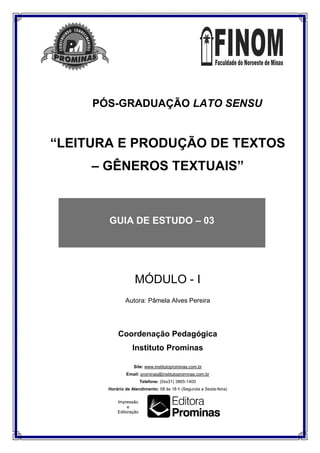 PÓS-GRADUAÇÃO LATO SENSU
“LEITURA E PRODUÇÃO DE TEXTOS
– GÊNEROS TEXTUAIS”
MÓDULO - I
Autora: Pâmela Alves Pereira
Coordenação Pedagógica
Instituto Prominas
Site: www.institutoprominas.com.br
Email: prominas@institutoprominas.com.br
Telefone: (0xx31) 3865-1400
Horário de Atendimento: 08 às 18 h (Segunda a Sexta-feira)
GUIA DE ESTUDO – 03
Impressão
e
Editoração
 