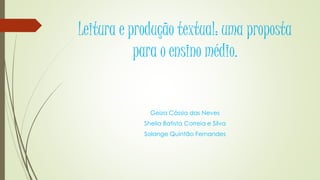 Leitura e produção textual: uma proposta
para o ensino médio.
Geiza Cássia das Neves
Sheila Batista Correia e Silva
Solange Quintão Fernandes
 