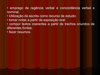 • emprego de regência verbal e concordância verbal e
nominal.
• Utilização da escrita como recurso de estudo:
• tomar notas a partir de exposição oral;
• compor textos coerentes a partir de trechos oriundos de
diferentes fontes;
• fazer resumos.

 