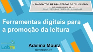 Ferramentas digitais para
a promoção da leitura
Adelina Moura
adelina8@gmail.com
 