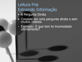 Leitura Fria
Extraindo Informação
• A Pergunta Direta
• Consiste em uma pergunta direta e sem
muitos rodeios
- Exemplo: O que tem te incomodado
ultimamente?
 