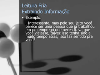 Leitura Fria
Extraindo Informação
• Exemplo:
. Interessante, mas pelo seu jeito você
parece ser uma pessoa que já trabalhou
em um emprego que necessitava que
você viajasse, talvez isso tenha sido a
muito tempo atrás, isso faz sentido pra
você?
 